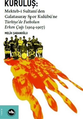 Kuruluş:Mekteb-i Sultani’den Galatasaray Spor Kulübü’ne Türkiye’de Futbolun Erken Çağı - Melih Şabanoğlu